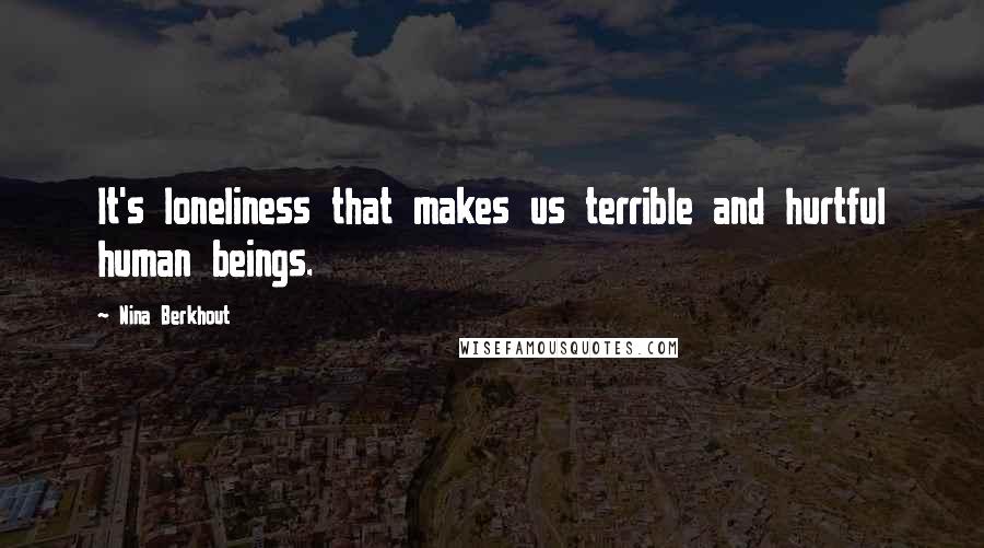 Nina Berkhout Quotes: It's loneliness that makes us terrible and hurtful human beings.