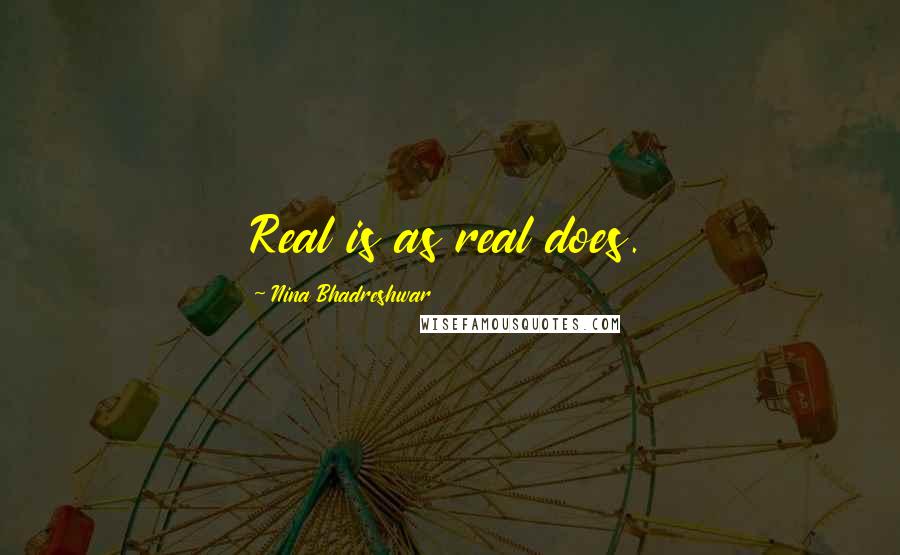 Nina Bhadreshwar Quotes: Real is as real does.