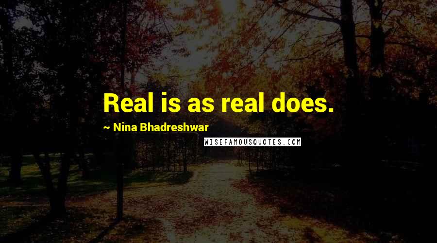 Nina Bhadreshwar Quotes: Real is as real does.