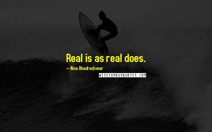 Nina Bhadreshwar Quotes: Real is as real does.