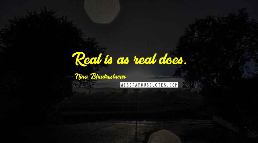 Nina Bhadreshwar Quotes: Real is as real does.