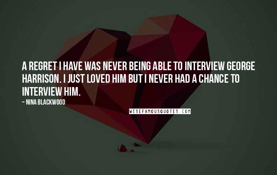 Nina Blackwood Quotes: A regret I have was never being able to interview George Harrison. I just loved him but I never had a chance to interview him.