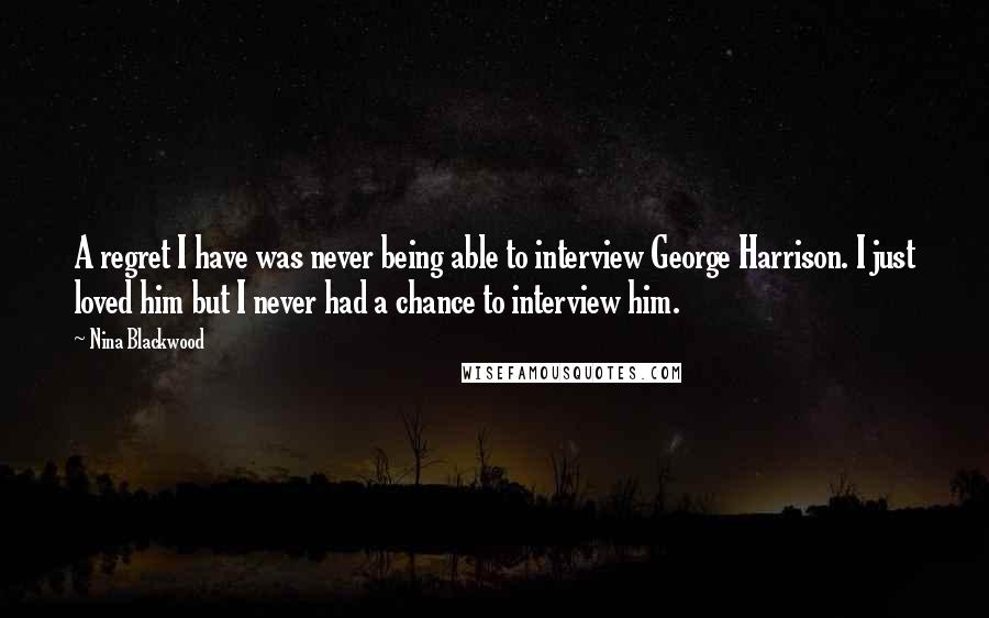 Nina Blackwood Quotes: A regret I have was never being able to interview George Harrison. I just loved him but I never had a chance to interview him.
