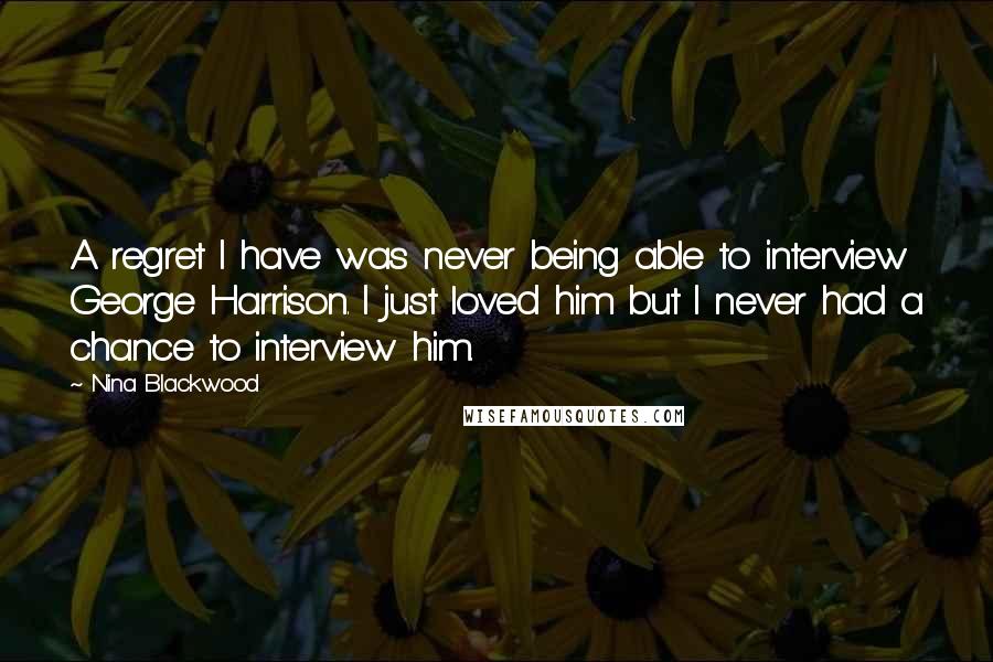 Nina Blackwood Quotes: A regret I have was never being able to interview George Harrison. I just loved him but I never had a chance to interview him.
