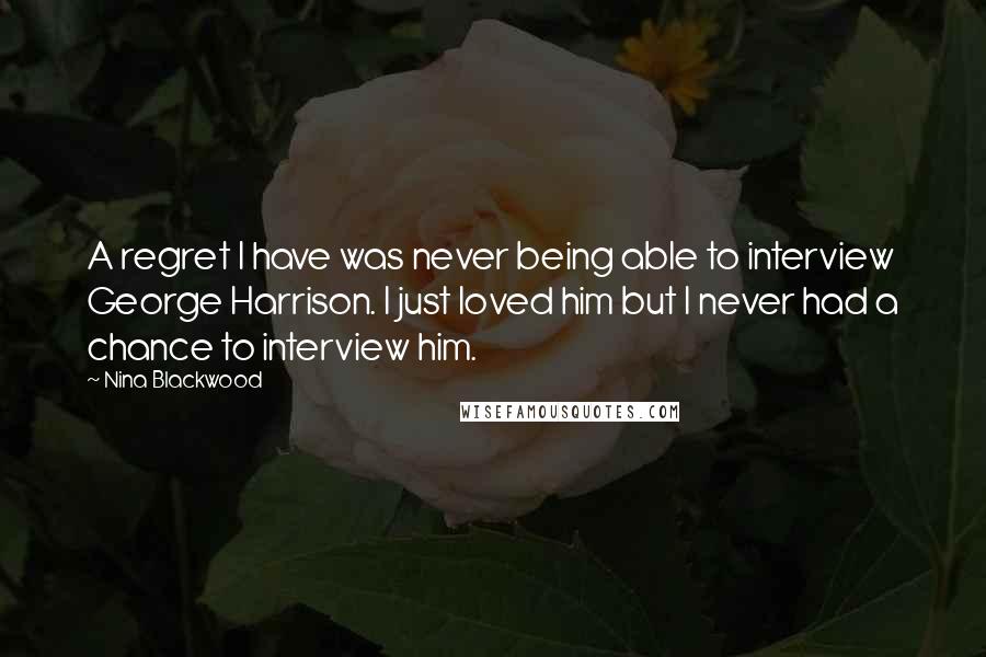 Nina Blackwood Quotes: A regret I have was never being able to interview George Harrison. I just loved him but I never had a chance to interview him.