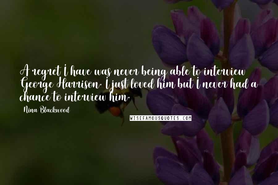 Nina Blackwood Quotes: A regret I have was never being able to interview George Harrison. I just loved him but I never had a chance to interview him.