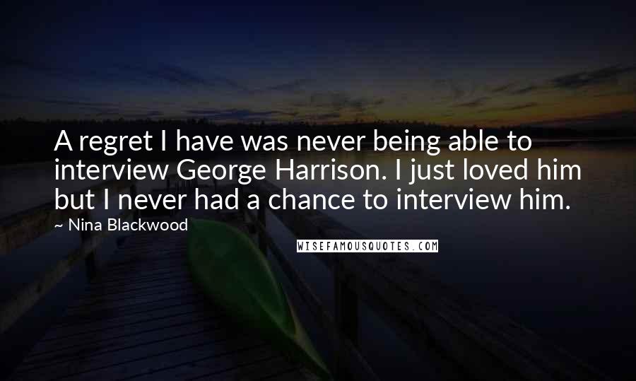 Nina Blackwood Quotes: A regret I have was never being able to interview George Harrison. I just loved him but I never had a chance to interview him.