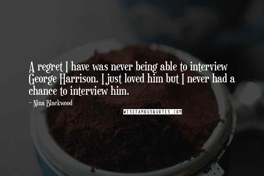 Nina Blackwood Quotes: A regret I have was never being able to interview George Harrison. I just loved him but I never had a chance to interview him.