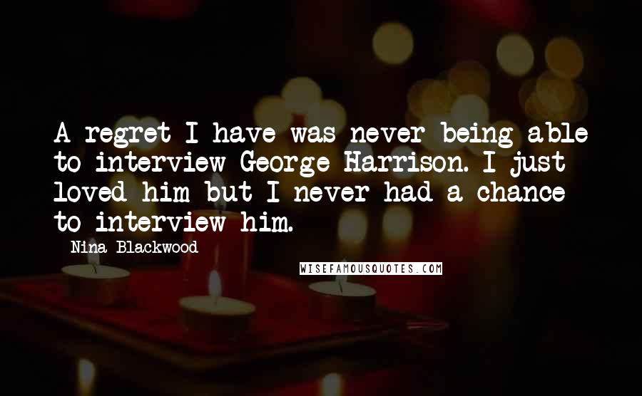 Nina Blackwood Quotes: A regret I have was never being able to interview George Harrison. I just loved him but I never had a chance to interview him.