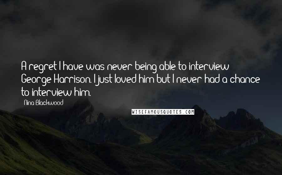 Nina Blackwood Quotes: A regret I have was never being able to interview George Harrison. I just loved him but I never had a chance to interview him.