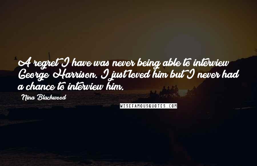 Nina Blackwood Quotes: A regret I have was never being able to interview George Harrison. I just loved him but I never had a chance to interview him.
