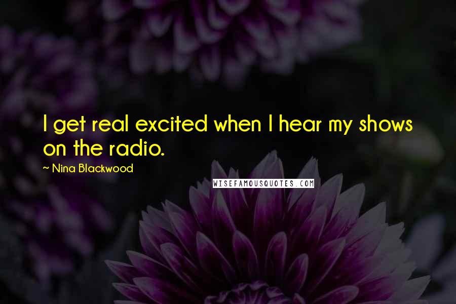 Nina Blackwood Quotes: I get real excited when I hear my shows on the radio.