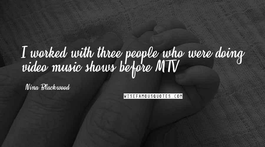 Nina Blackwood Quotes: I worked with three people who were doing video music shows before MTV.