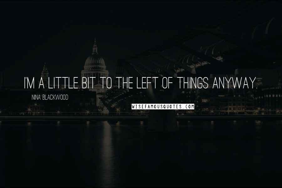 Nina Blackwood Quotes: I'm a little bit to the left of things anyway.