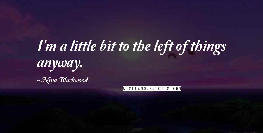 Nina Blackwood Quotes: I'm a little bit to the left of things anyway.