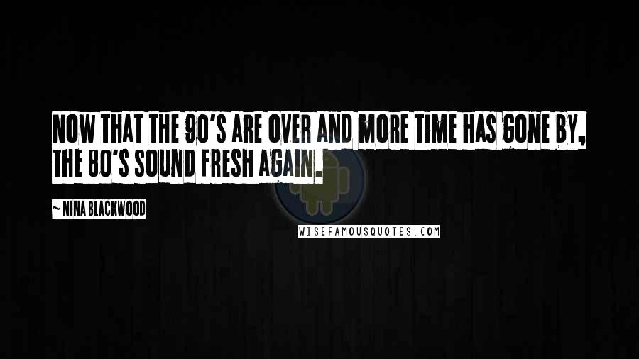 Nina Blackwood Quotes: Now that the 90's are over and more time has gone by, the 80's sound fresh again.