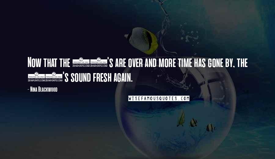 Nina Blackwood Quotes: Now that the 90's are over and more time has gone by, the 80's sound fresh again.