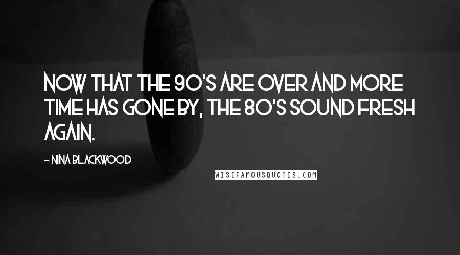 Nina Blackwood Quotes: Now that the 90's are over and more time has gone by, the 80's sound fresh again.