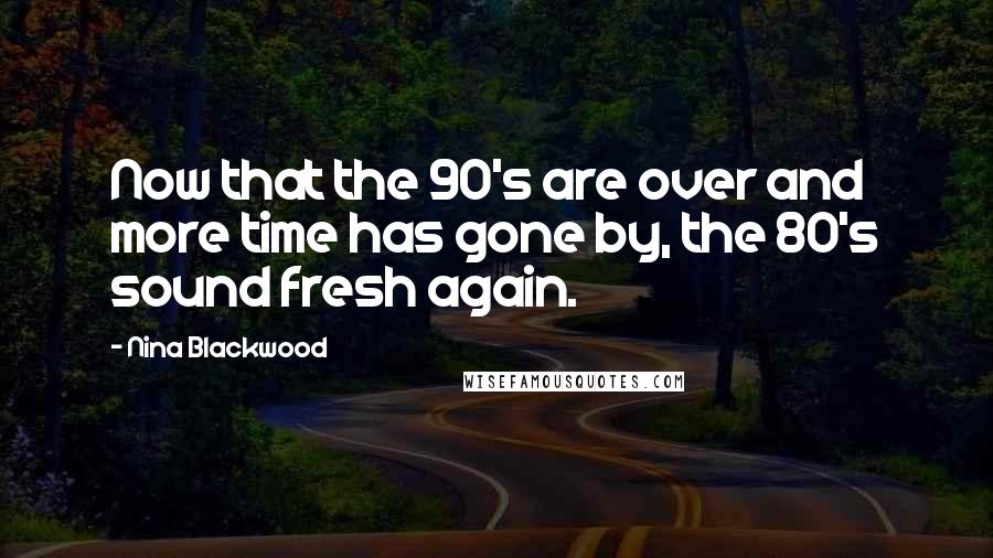 Nina Blackwood Quotes: Now that the 90's are over and more time has gone by, the 80's sound fresh again.