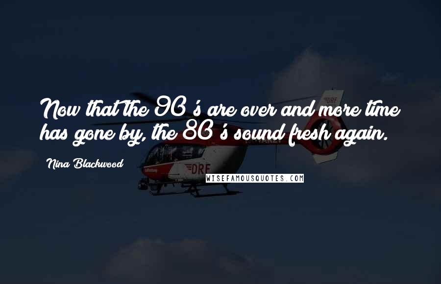 Nina Blackwood Quotes: Now that the 90's are over and more time has gone by, the 80's sound fresh again.