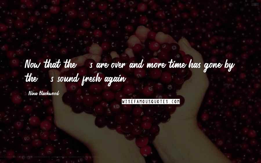 Nina Blackwood Quotes: Now that the 90's are over and more time has gone by, the 80's sound fresh again.