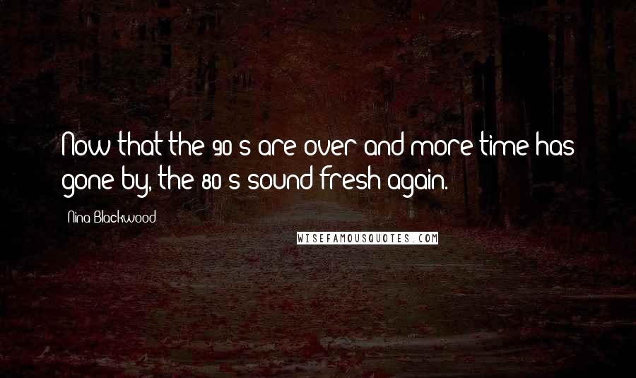Nina Blackwood Quotes: Now that the 90's are over and more time has gone by, the 80's sound fresh again.