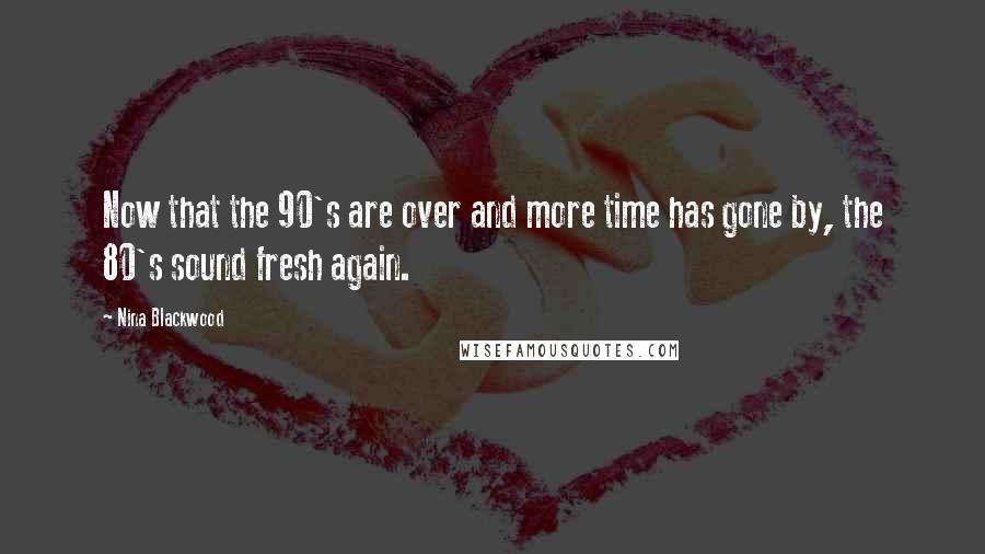 Nina Blackwood Quotes: Now that the 90's are over and more time has gone by, the 80's sound fresh again.