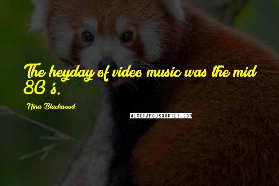 Nina Blackwood Quotes: The heyday of video music was the mid 80's.