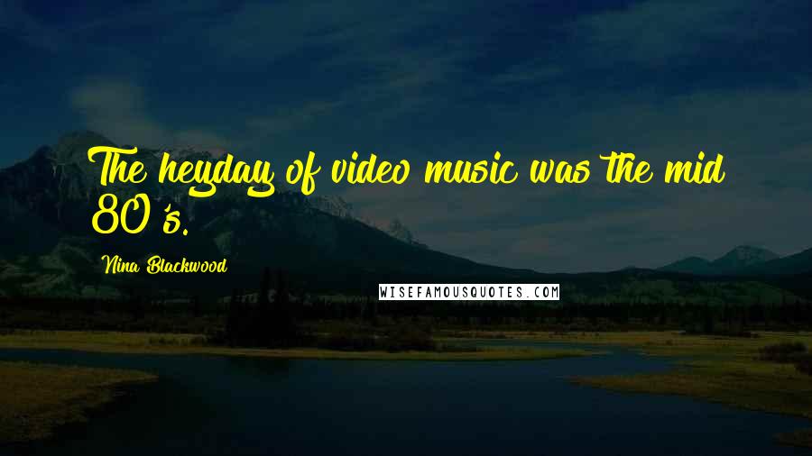 Nina Blackwood Quotes: The heyday of video music was the mid 80's.