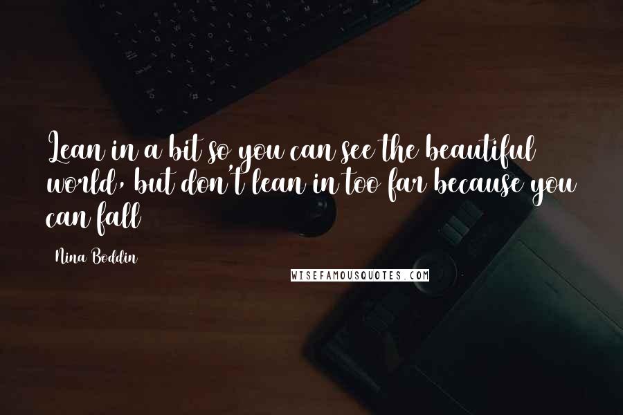 Nina Boddin Quotes: Lean in a bit so you can see the beautiful world, but don't lean in too far because you can fall