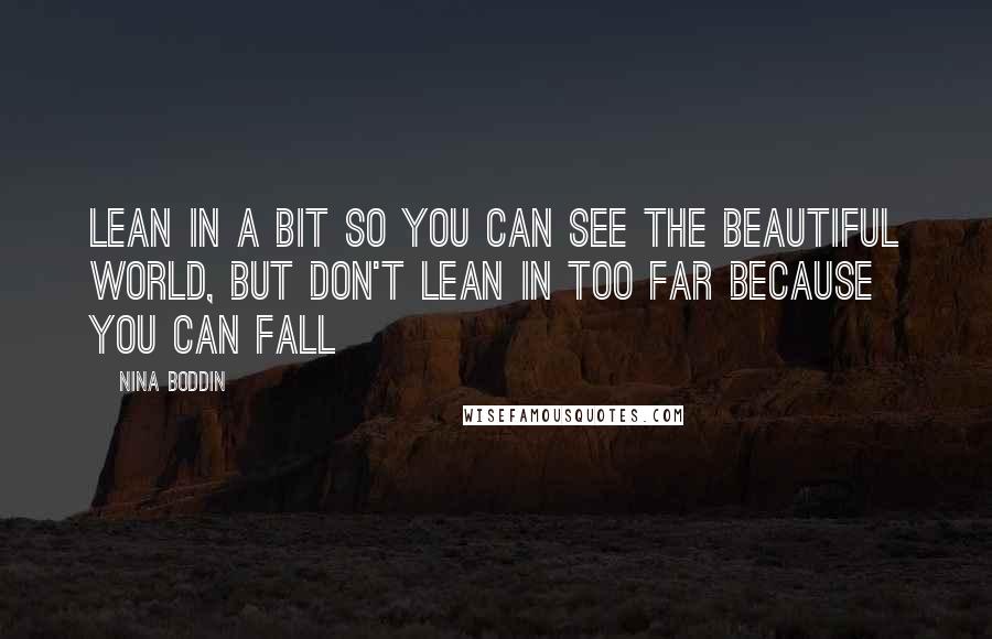 Nina Boddin Quotes: Lean in a bit so you can see the beautiful world, but don't lean in too far because you can fall