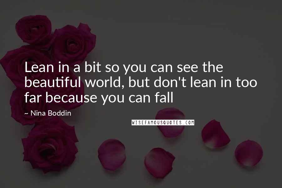 Nina Boddin Quotes: Lean in a bit so you can see the beautiful world, but don't lean in too far because you can fall