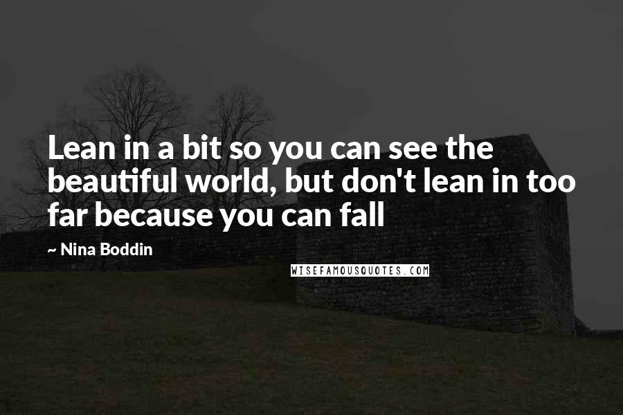 Nina Boddin Quotes: Lean in a bit so you can see the beautiful world, but don't lean in too far because you can fall