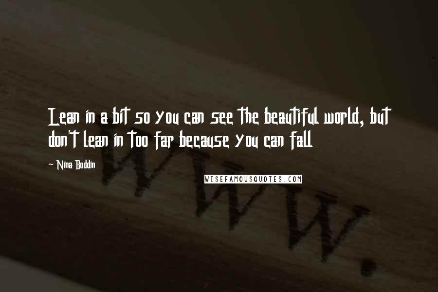 Nina Boddin Quotes: Lean in a bit so you can see the beautiful world, but don't lean in too far because you can fall