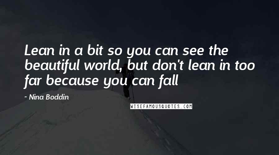 Nina Boddin Quotes: Lean in a bit so you can see the beautiful world, but don't lean in too far because you can fall