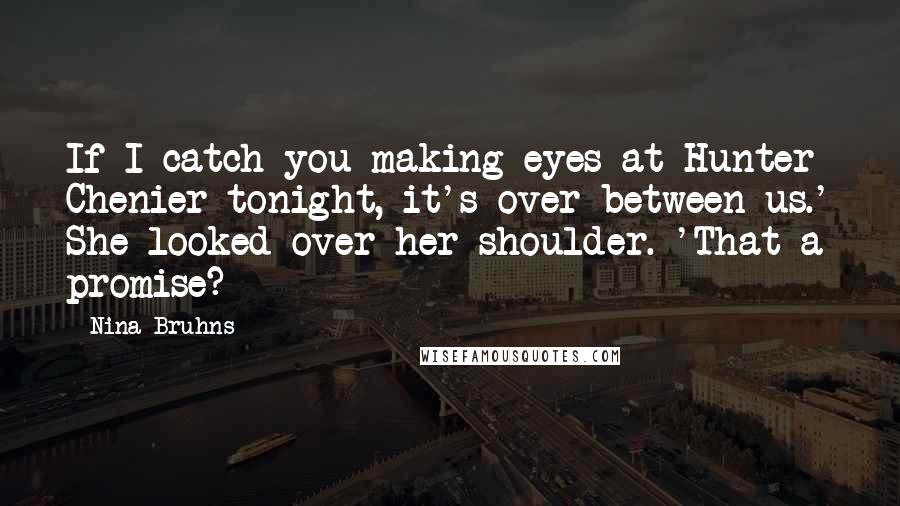 Nina Bruhns Quotes: If I catch you making eyes at Hunter Chenier tonight, it's over between us.' She looked over her shoulder. 'That a promise?