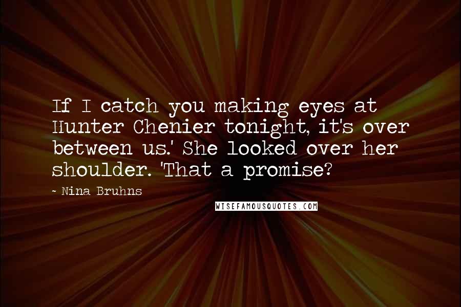 Nina Bruhns Quotes: If I catch you making eyes at Hunter Chenier tonight, it's over between us.' She looked over her shoulder. 'That a promise?