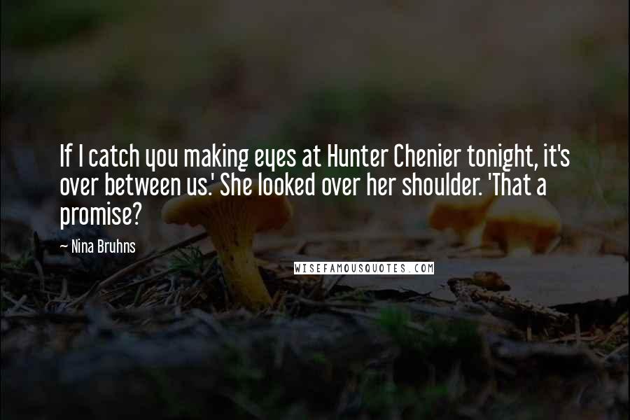 Nina Bruhns Quotes: If I catch you making eyes at Hunter Chenier tonight, it's over between us.' She looked over her shoulder. 'That a promise?