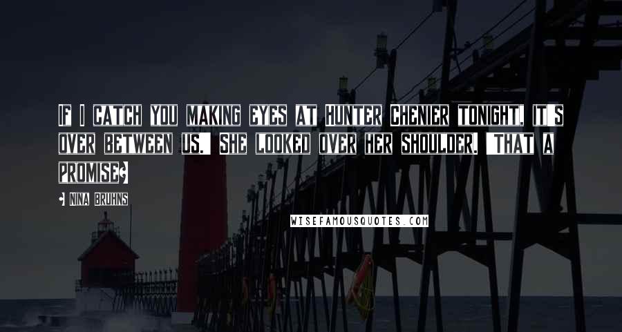 Nina Bruhns Quotes: If I catch you making eyes at Hunter Chenier tonight, it's over between us.' She looked over her shoulder. 'That a promise?