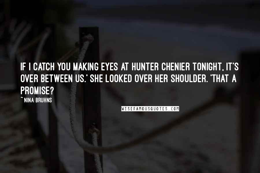 Nina Bruhns Quotes: If I catch you making eyes at Hunter Chenier tonight, it's over between us.' She looked over her shoulder. 'That a promise?