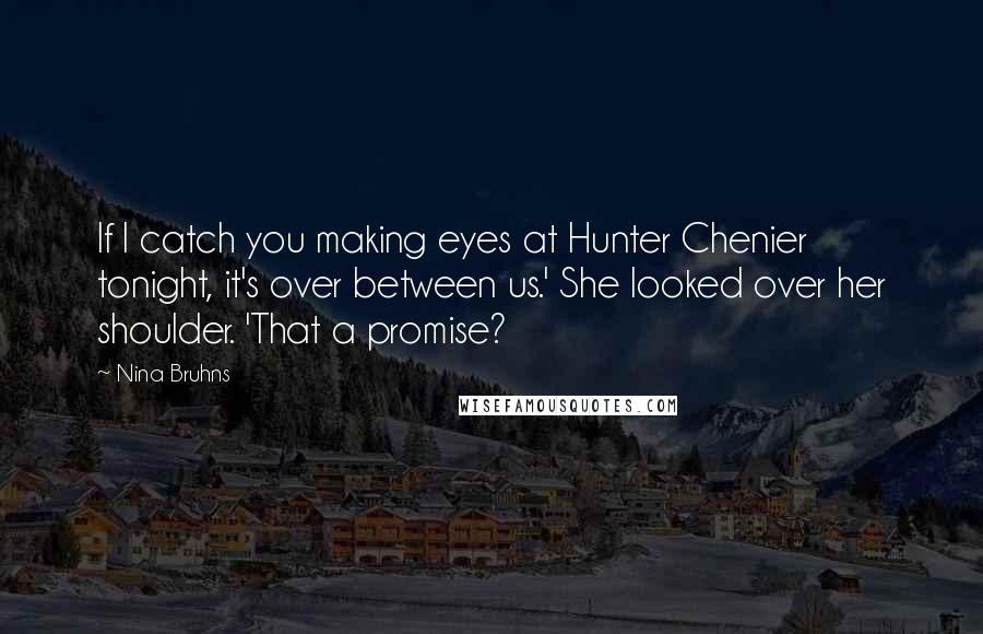 Nina Bruhns Quotes: If I catch you making eyes at Hunter Chenier tonight, it's over between us.' She looked over her shoulder. 'That a promise?