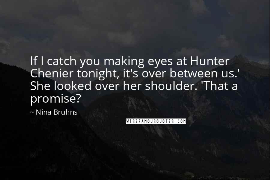 Nina Bruhns Quotes: If I catch you making eyes at Hunter Chenier tonight, it's over between us.' She looked over her shoulder. 'That a promise?