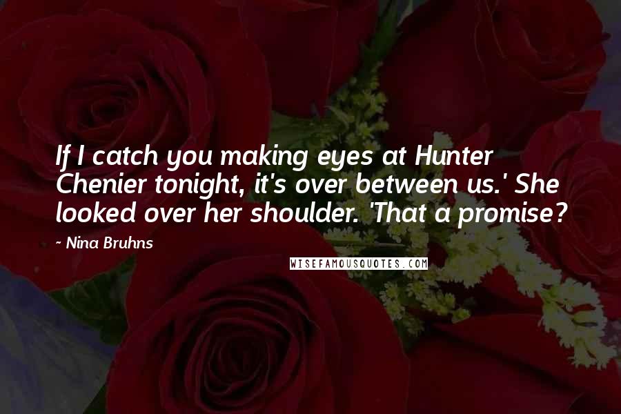 Nina Bruhns Quotes: If I catch you making eyes at Hunter Chenier tonight, it's over between us.' She looked over her shoulder. 'That a promise?