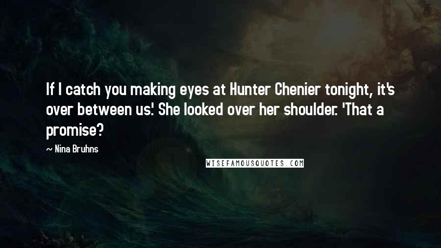 Nina Bruhns Quotes: If I catch you making eyes at Hunter Chenier tonight, it's over between us.' She looked over her shoulder. 'That a promise?