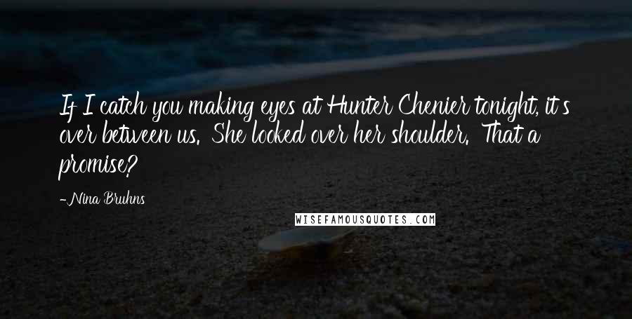 Nina Bruhns Quotes: If I catch you making eyes at Hunter Chenier tonight, it's over between us.' She looked over her shoulder. 'That a promise?