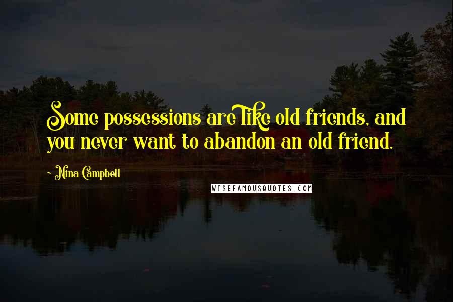 Nina Campbell Quotes: Some possessions are like old friends, and you never want to abandon an old friend.