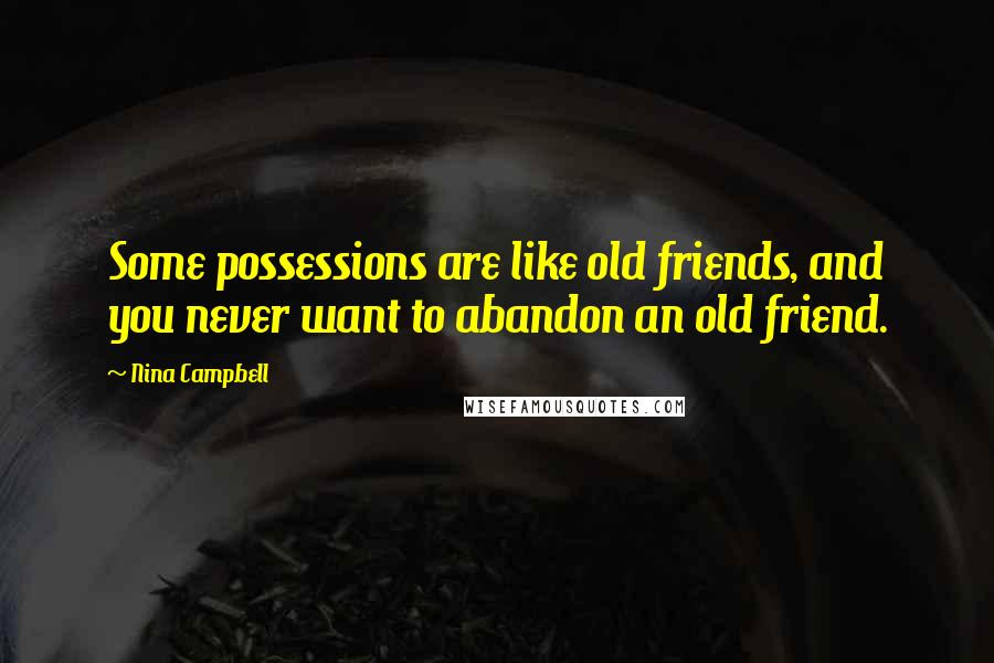 Nina Campbell Quotes: Some possessions are like old friends, and you never want to abandon an old friend.