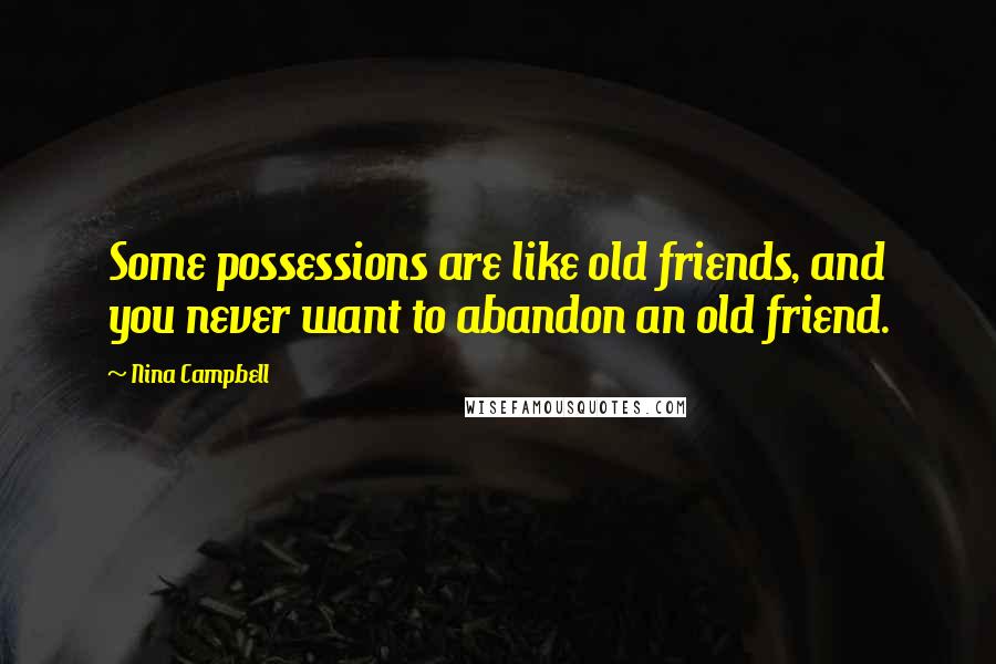 Nina Campbell Quotes: Some possessions are like old friends, and you never want to abandon an old friend.