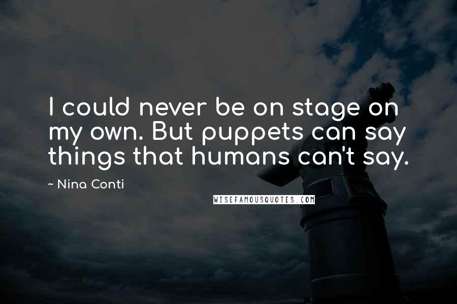 Nina Conti Quotes: I could never be on stage on my own. But puppets can say things that humans can't say.