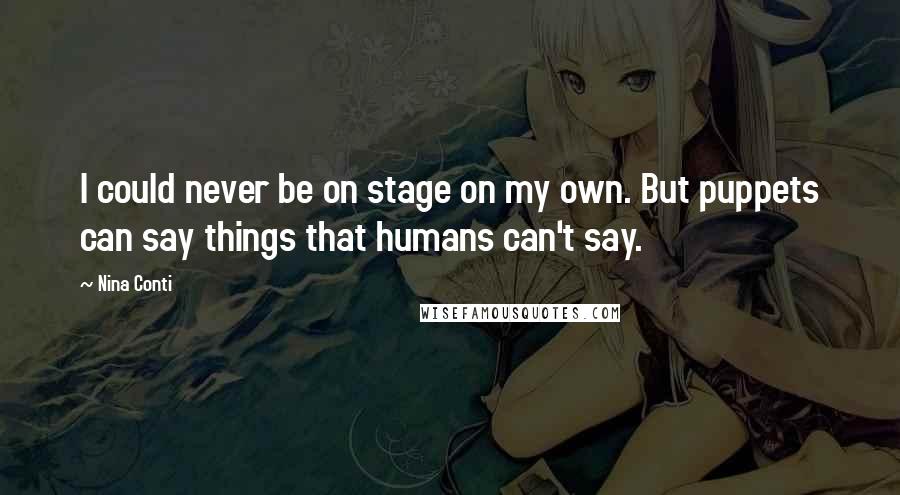 Nina Conti Quotes: I could never be on stage on my own. But puppets can say things that humans can't say.